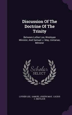 Discussion Of The Doctrine Of The Trinity: Between Luther Lee, Wesleyan Minister, And Samuel J. May, Unitarian, Minister