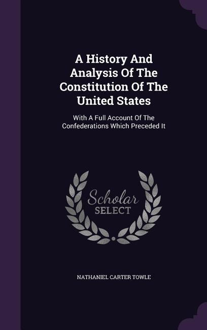 A History And Analysis Of The Constitution Of The United States: With A Full Account Of The Confederations Which Preceded It