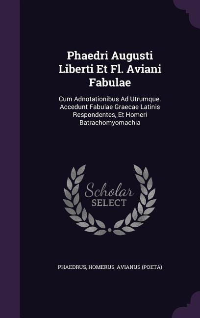 Phaedri Augusti Liberti Et Fl. Aviani Fabulae: Cum Adnotationibus Ad Utrumque. Accedunt Fabulae Graecae Latinis Respondentes, Et Homeri Batrachomyomachia