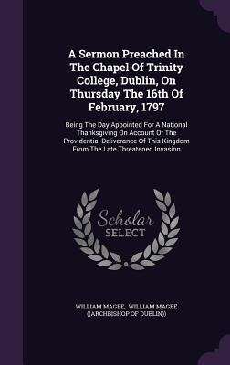 A Sermon Preached In The Chapel Of Trinity College, Dublin, On Thursday The 16th Of February, 1797: Being The Day Appointed For A National Thanksgiving On Account Of The Providential Deliverance Of This Kingdom From The Late Threatened Invasion