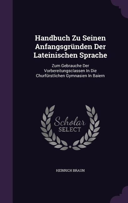 Handbuch Zu Seinen Anfangsgründen Der Lateinischen Sprache: Zum Gebrauche Der Vorbereitungsclassen In Die Churfürstlichen Gymnasien In Baiern