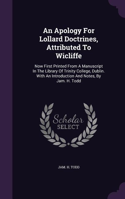 An Apology For Lollard Doctrines, Attributed To Wicliffe: Now First Printed From A Manuscript In The Library Of Trinity College, Dublin. With An Introduction And Notes, By Jam. H. Todd