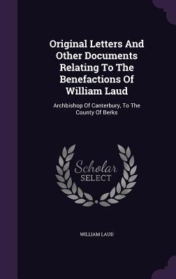 Original Letters And Other Documents Relating To The Benefactions Of William Laud: Archbishop Of Canterbury, To The County Of Berks