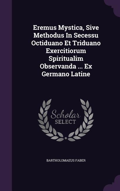 Eremus Mystica, Sive Methodus In Secessu Octiduano Et Triduano Exercitiorum Spiritualim Observanda ... Ex Germano Latine
