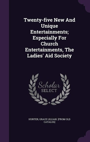 Twenty-five New And Unique Entertainments; Especially For Church Entertainments, The Ladies' Aid Society