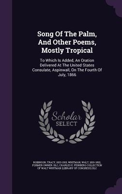 Song Of The Palm, And Other Poems, Mostly Tropical: To Which Is Added, An Oration Delivered At The United States Consulate, Aspinwall, On The Fourth Of July, 1866
