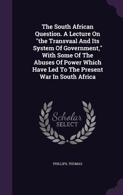 The South African Question. A Lecture On "the Transvaal And Its System Of Government," With Some Of The Abuses Of Power Which Have Led To The Present War In South Africa