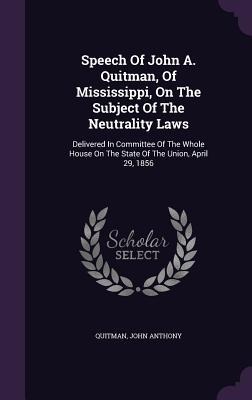 Speech Of John A. Quitman, Of Mississippi, On The Subject Of The Neutrality Laws: Delivered In Committee Of The Whole House On The State Of The Union,