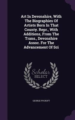 Art In Devonshire, With The Biographies Of Artists Born In That County. Repr., With Additions, From The Trans., Devonshire Assoc. For The Advancement