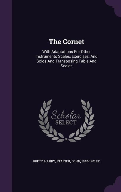 The Cornet: With Adaptations For Other Instruments Scales, Exercises, And Solos And Transposing Table And Scales