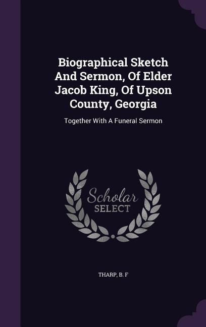 Biographical Sketch And Sermon, Of Elder Jacob King, Of Upson County, Georgia: Together With A Funeral Sermon
