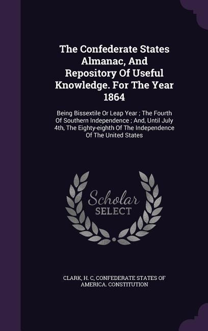 The Confederate States Almanac, And Repository Of Useful Knowledge. For The Year 1864: Being Bissextile Or Leap Year; The Fourth Of Southern Independence; And, Until July 4th, The Eighty-eighth Of The Independence Of The United States