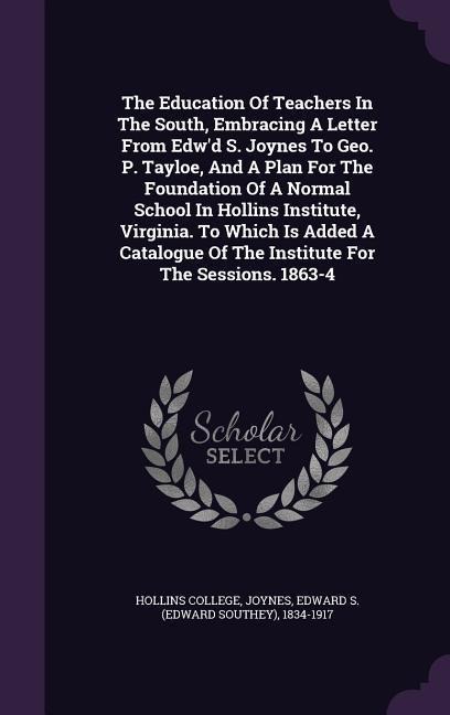 The Education Of Teachers In The South, Embracing A Letter From Edw'd S. Joynes To Geo. P. Tayloe, And A Plan For The Foundation Of A Normal School In