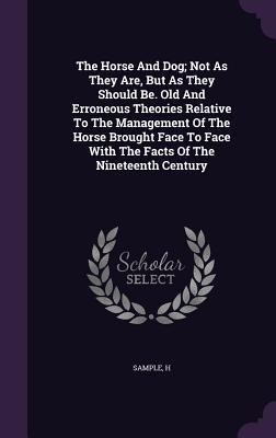 The Horse And Dog; Not As They Are, But As They Should Be. Old And Erroneous Theories Relative To The Management Of The Horse Brought Face To Face With The Facts Of The Nineteenth Century