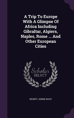 A Trip To Europe With A Glimpse Of Africa Including Gibraltar, Algiers, Naples, Rome ... And Other European Cities
