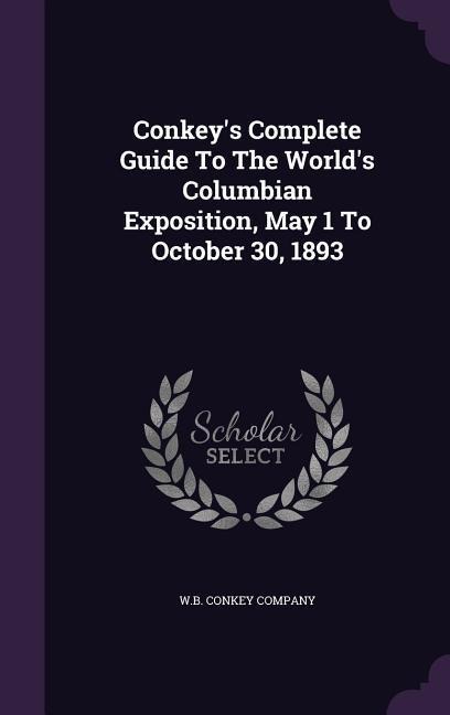 Conkeys Complete Guide To The Worlds Columbian Exposition, May 1 To October 30, 1893
