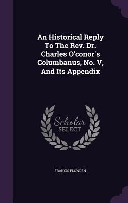 An Historical Reply To The Rev. Dr. Charles O'conor's Columbanus, No. V, And Its Appendix