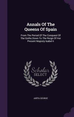 Annals Of The Queens Of Spain: From The Period Of The Conquest Of The Goths Down To The Reign Of Her Present Majesty Isabel Ii