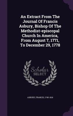 An Extract From The Journal Of Francis Asbury, Bishop Of The Methodist-episcopal Church In America, From August 7, 1771, To December 29, 1778