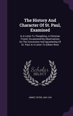 The History And Character Of St. Paul, Examined: In A Letter To Theophilus, A Christian Friend. Occasioned By Observations On The Conversion And Apostleship Of St. Paul, In A Letter To Gilbert West