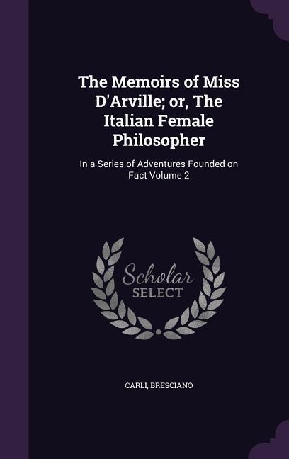 The Memoirs of Miss DArville; or, The Italian Female Philosopher: In a Series of Adventures Founded on Fact Volume 2