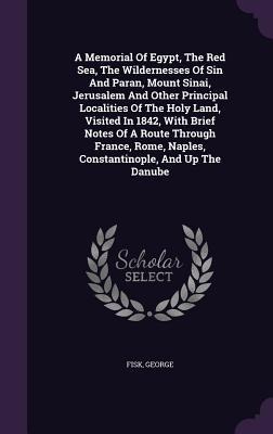 A Memorial Of Egypt, The Red Sea, The Wildernesses Of Sin And Paran, Mount Sinai, Jerusalem And Other Principal Localities Of The Holy Land, Visited In 1842, With Brief Notes Of A Route Through France, Rome, Naples, Constantinople, And Up The Danube