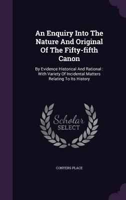 An Enquiry Into The Nature And Original Of The Fifty-fifth Canon: By Evidence Historical And Rational: With Variety Of Incidental Matters Relating To Its History