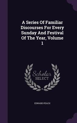 A Series Of Familiar Discourses For Every Sunday And Festival Of The Year, Volume 1
