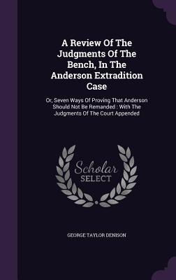 A Review Of The Judgments Of The Bench, In The Anderson Extradition Case: Or, Seven Ways Of Proving That Anderson Should Not Be Remanded: With The Judgments Of The Court Appended