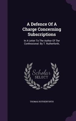 A Defence Of A Charge Concerning Subscriptions: In A Letter To The Author Of The Confessional. By T. Rutherforth,