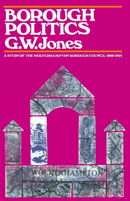 Borough Politics: A Study of the Wolverhampton Town Council, 1888-1964