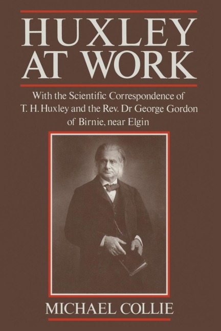 Huxley at Work: With the Scientific Correspondence of T. H. Huxley and the Rev. Dr George Gordon of Birnie, Near Elgin
