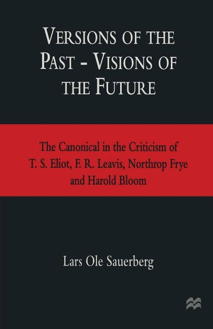 Versions of the Past -- Visions of the Future: The Canonical in the Criticism of T. S. Eliot, F. R. Leavis, Northrop Frye and Harold Bloom