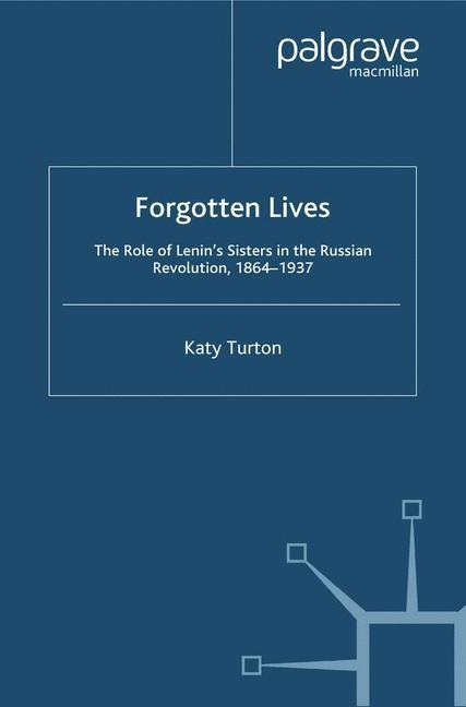 Forgotten Lives: The Role of Lenins Sisters in the Russian Revolution, 1864-1937
