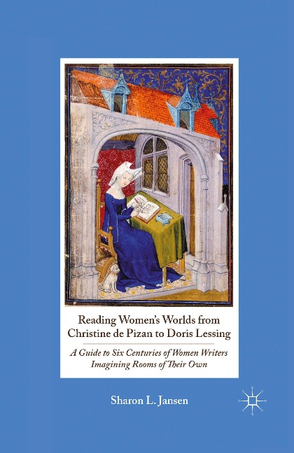 Reading Women's Worlds from Christine de Pizan to Doris Lessing: A Guide to Six Centuries of Women Writers Imagining Rooms of Their Own