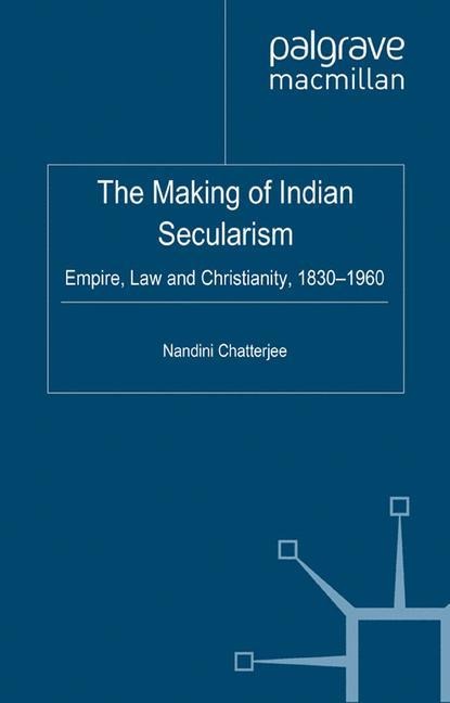 The Making of Indian Secularism: Empire, Law and Christianity, 1830-1960