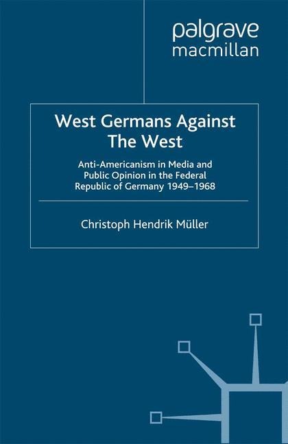 West Germans Against The West: Anti-Americanism in Media and Public Opinion in the Federal Republic of Germany 1949-1968