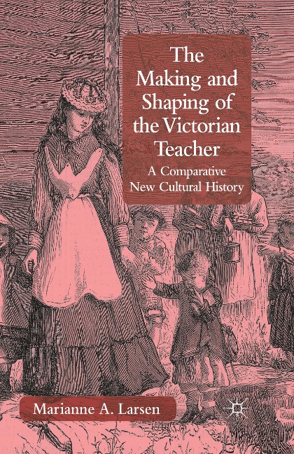 The Making and Shaping of the Victorian Teacher: A Comparative New Cultural History