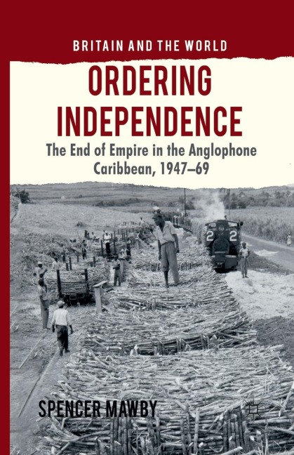 Ordering Independence: The End of Empire in the Anglophone Caribbean, 1947-1969