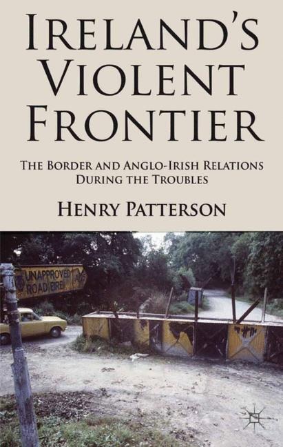 Irelands Violent Frontier: The Border and Anglo-Irish Relations During the Troubles