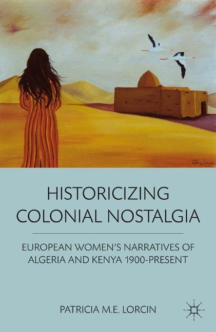 Historicizing Colonial Nostalgia: European Womens Narratives of Algeria and Kenya 1900-Present