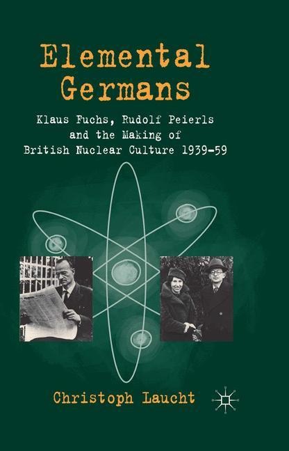 Elemental Germans: Klaus Fuchs, Rudolf Peierls and the Making of British Nuclear Culture 1939-59