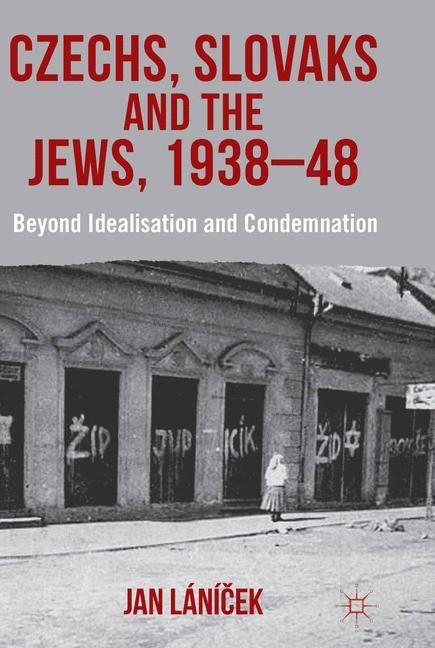 Czechs, Slovaks and the Jews, 1938-48: Beyond Idealisation and Condemnation