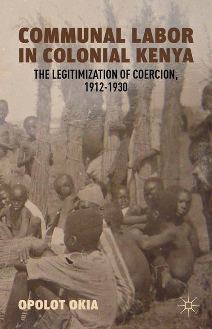 Communal Labor in Colonial Kenya: The Legitimization of Coercion, 1912-1930