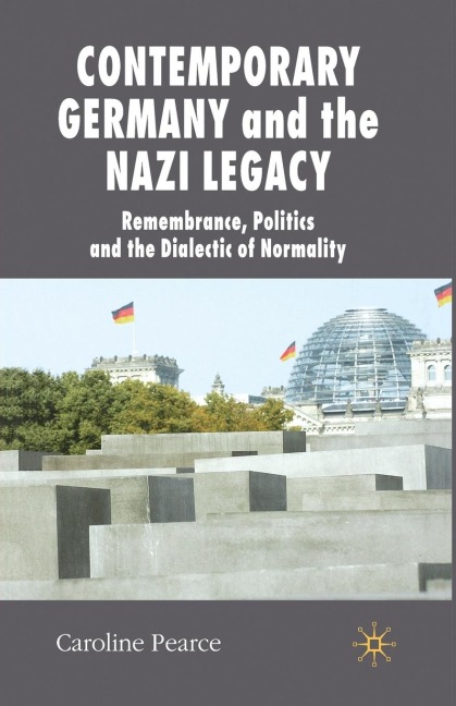 Contemporary Germany and the Nazi Legacy: Remembrance, Politics and the Dialectic of Normality