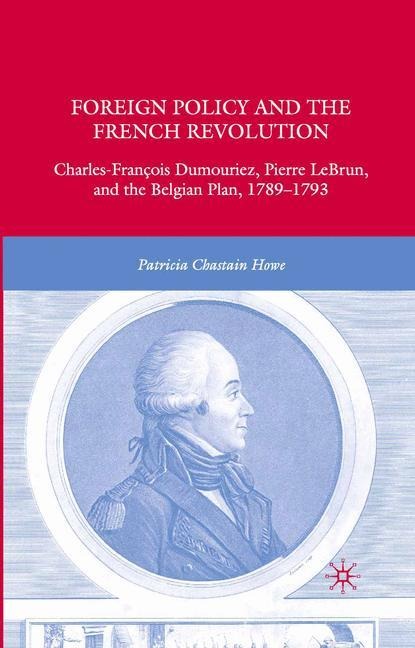 Foreign Policy and the French Revolution: Charles-François Dumouriez, Pierre LeBrun, and the Belgian Plan, 1789-1793