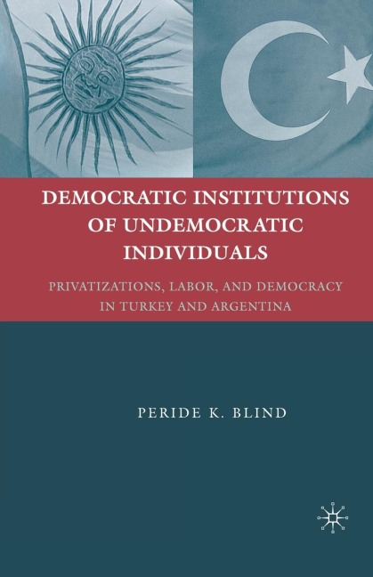 Democratic Institutions of Undemocratic Individuals: Privatizations, Labor, and Democracy in Turkey and Argentina