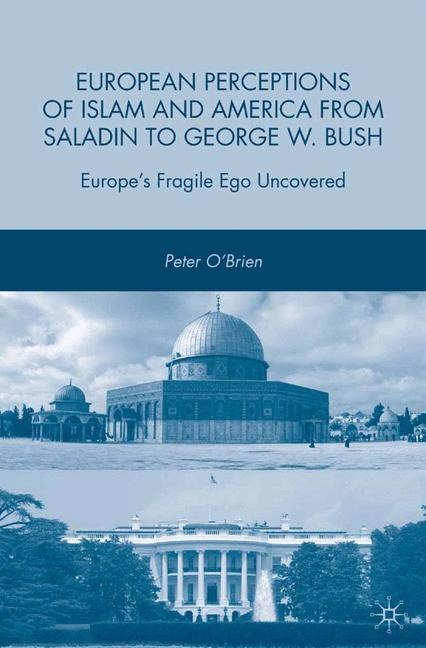 European Perceptions of Islam and America from Saladin to George W. Bush: Europes Fragile Ego Uncovered