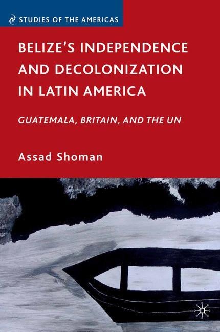 Belizes Independence and Decolonization in Latin America: Guatemala, Britain, and the UN