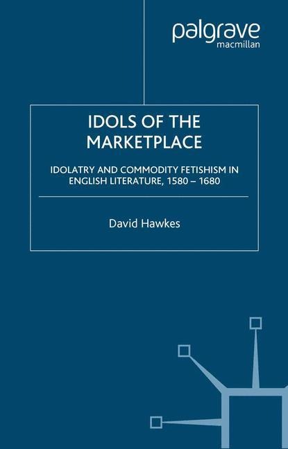 Idols of the Marketplace: Idolatry and Commodity Fetishism in English Literature, 1580-1680